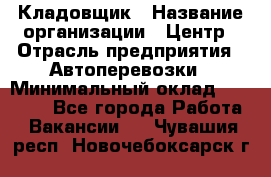 Кладовщик › Название организации ­ Центр › Отрасль предприятия ­ Автоперевозки › Минимальный оклад ­ 40 000 - Все города Работа » Вакансии   . Чувашия респ.,Новочебоксарск г.